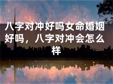 八字对冲好吗女命婚姻好吗,八字对冲会怎么样