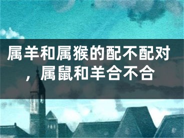 属羊和属猴的配不配对，属鼠和羊合不合