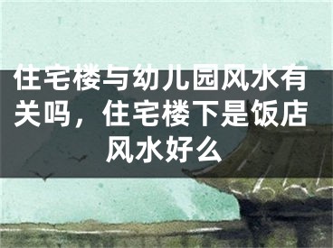 住宅楼与幼儿园风水有关吗，住宅楼下是饭店风水好么