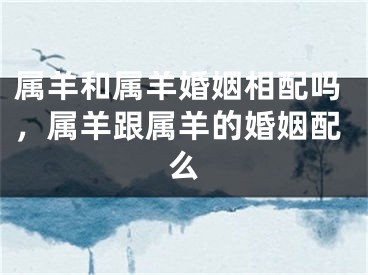属羊和属羊婚姻相配吗,属羊跟属羊的婚姻配么