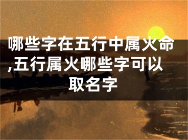 哪些字在五行中属火命,五行属火哪些字可以取名字
