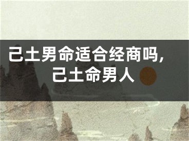 己土男命适合经商吗,己土命男人