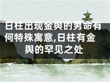 日柱出现金舆的男命有何特殊寓意,日柱有金舆的罕见之处