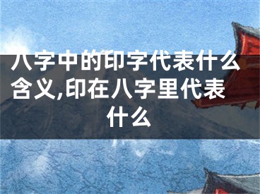八字中的印字代表什么含义,印在八字里代表什么
