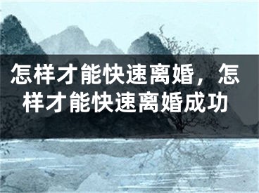 怎样才能快速离婚，怎样才能快速离婚成功