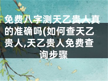 免费八字测天乙贵人真的准确吗(如何查天乙贵人,天乙贵人免费查询步骤