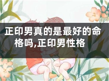 正印男真的是最好的命格吗,正印男性格