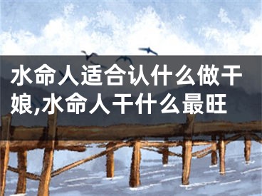 水命人适合认什么做干娘,水命人干什么最旺