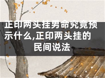正印两头挂男命究竟预示什么,正印两头挂的民间说法