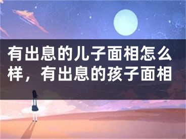 有出息的儿子面相怎么样，有出息的孩子面相