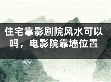 住宅靠影剧院风水可以吗，电影院靠墙位置
