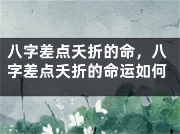 八字差点夭折的命，八字差点夭折的命运如何