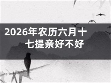 2026年农历六月十七提亲好不好