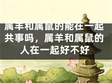 属羊和属鼠的能在一起共事吗，属羊和属鼠的人在一起好不好