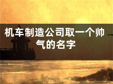 机车制造公司取一个帅气的名字