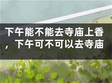 下午能不能去寺庙上香，下午可不可以去寺庙