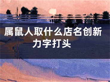 属鼠人取什么店名创新 力字打头