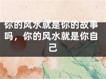 你的风水就是你的故事吗，你的风水就是你自己