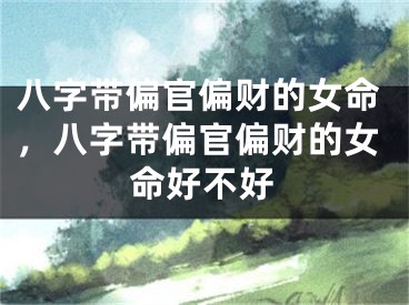 八字带偏官偏财的女命,八字带偏官偏财的女命好不好