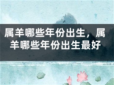 属羊哪些年份出生，属羊哪些年份出生最好