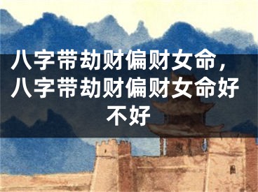 八字带劫财偏财女命，八字带劫财偏财女命好不好