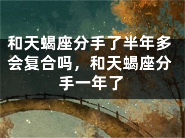 和天蝎座分手了半年多会复合吗，和天蝎座分手一年了