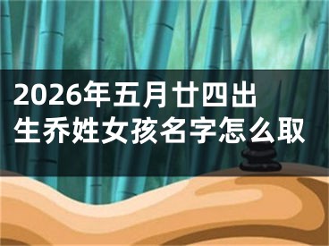 2026年五月廿四出生乔姓女孩名字怎么取