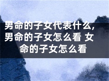 男命的子女代表什么,男命的子女怎么看 女命的子女怎么看