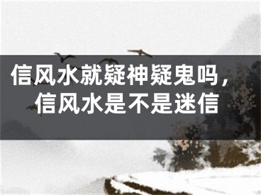 信风水就疑神疑鬼吗，信风水是不是迷信