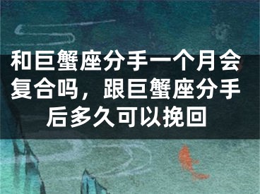 和巨蟹座分手一个月会复合吗，跟巨蟹座分手后多久可以挽回