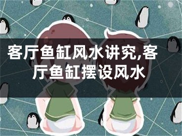 客厅鱼缸风水讲究,客厅鱼缸摆设风水
