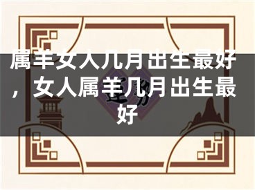 属羊女人几月出生最好，女人属羊几月出生最好