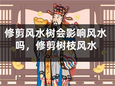 修剪风水树会影响风水吗，修剪树枝风水