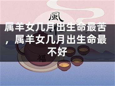 属羊女几月出生命最苦，属羊女几月出生命最不好