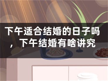 下午适合结婚的日子吗，下午结婚有啥讲究