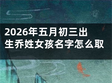 2026年五月初三出生乔姓女孩名字怎么取