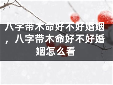 八字带木命好不好婚姻，八字带木命好不好婚姻怎么看