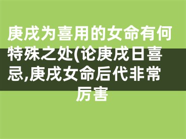 庚戌为喜用的女命有何特殊之处(论庚戌日喜忌,庚戌女命后代非常厉害