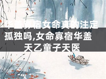华盖寡宿女命真的注定孤独吗,女命寡宿华盖天乙童子天医