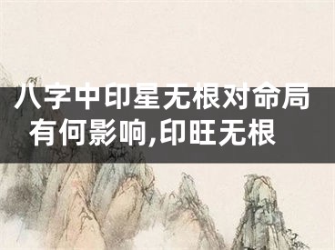 八字中印星无根对命局有何影响,印旺无根