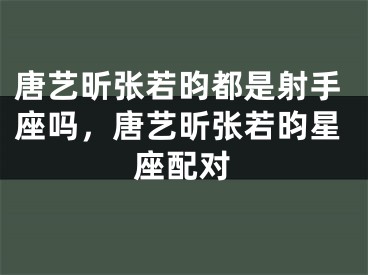 唐艺昕张若昀都是射手座吗，唐艺昕张若昀星座配对