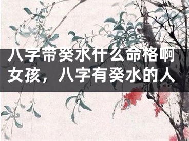 八字带癸水什么命格啊女孩，八字有癸水的人