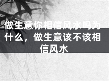 做生意你相信风水吗为什么，做生意该不该相信风水