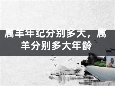 属羊年纪分别多大，属羊分别多大年龄