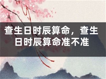 查生日时辰算命，查生日时辰算命准不准