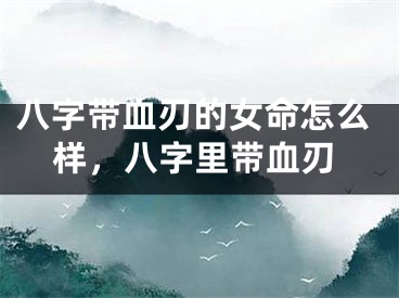 八字带血刃的女命怎么样,八字里带血刃
