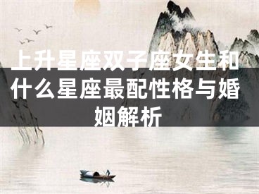 上升星座双子座女生和什么星座最配性格与婚姻解析