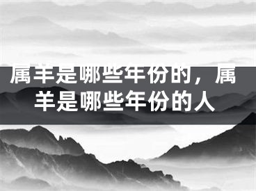 属羊是哪些年份的，属羊是哪些年份的人