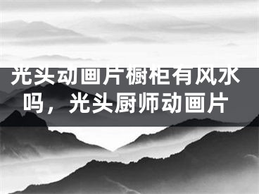 光头动画片橱柜有风水吗,光头厨师动画片