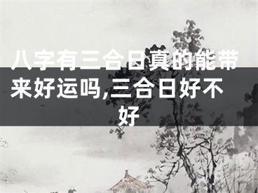 八字有三合日真的能带来好运吗,三合日好不好